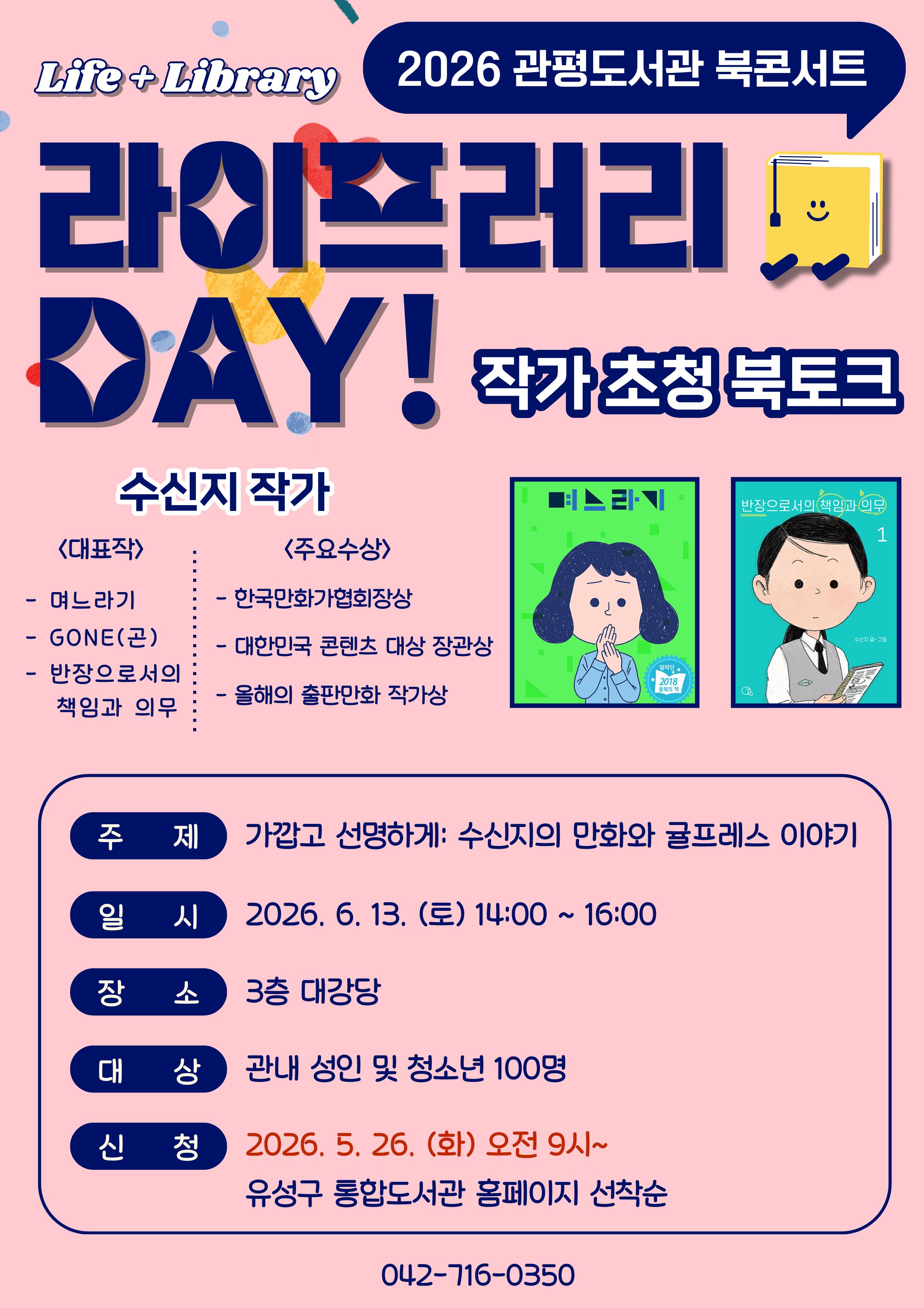 관평도서관 북콘서트 "라이프러리 데이" 수신지 작가 초청 북토크 <가깝고 선명하게>  참여자 모집

* 주제: 가깝고 선명하게_수신지의 만화와 귤프레스 이야기
* 대상: 유성구 관내 성인 및 청소년 100명
* 일시: 2026년 6월 13일 오후 2시~4시
* 장소: 3층 대강당
* 신청: 2026. 5. 26. (화) 오전 9시~ 유성구 통합도서관 홈페이지 선착순
* 문의: 042-716-0350