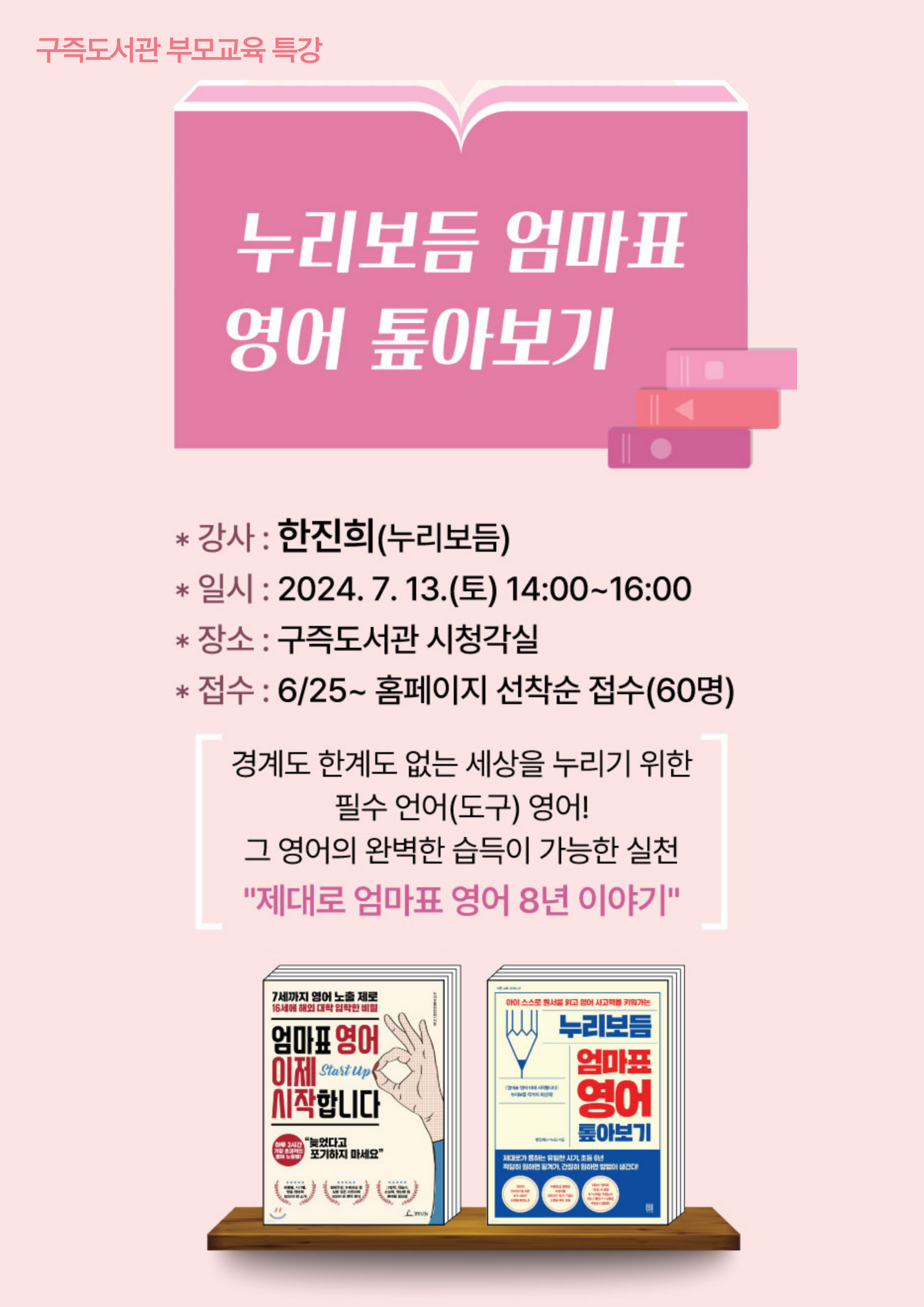 누리보듬 엄마표 영어 톺아보기  강사 : 한진희(누리보듬) 일시 : 2024. 7. 13.(토) 14:00~16:00 장소 : 구즉도서관 시청각실 접수 : 6/25~ 홈페이지 선착순 접수(60명)  경계도 한계도 없는 세상을 누리기 위한 필수 언어(도구) 영어! 그 영어의 완벽한 습득이 가능한 실천 "제대로 엄마표 영어 8년 이야기"