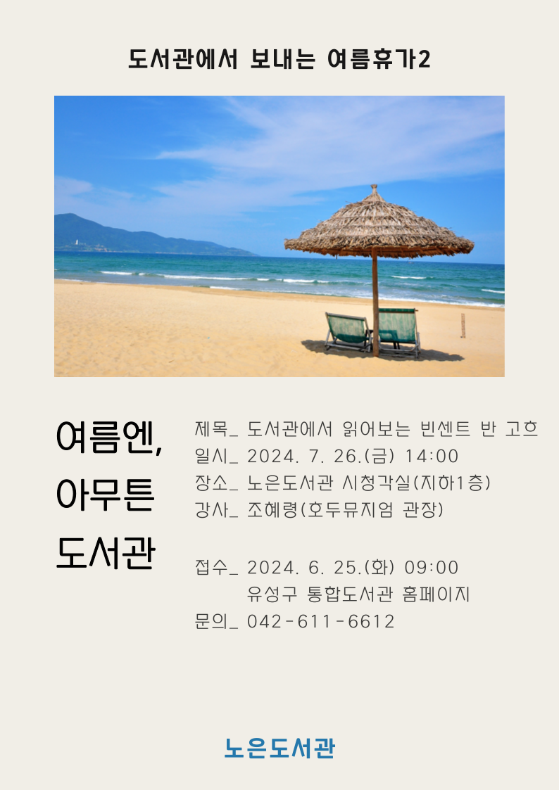 도서관에서 보내는 여름휴가 2
여름엔 아무튼 도서관 
제목 도서관에서 읽어보는 빈센트 반 고흐  
일시 2024.7.26.(금) 14:00
장소 노은도서관 시청각실(지하1층)
강사 조혜령 호두뮤지엄 관장
접수 2024. 6. 25. 화 09:00
유성구 통합도서관 홈페이지
문의 042-611-6612
노은도서관 