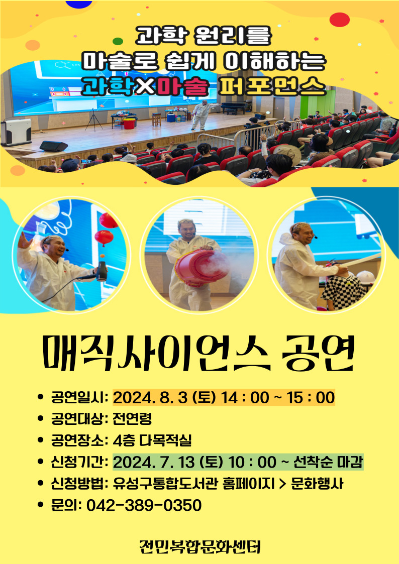 ○ 일시: 2024. 8. 3 (토) 14:00 ~ 15:00
○ 장소: 전민복합문화센터 4층 다목적실
○ 대상: 전연령
○ 내용: 과학 원리를 마술로 쉽게 이해하는 과학X마술 퍼포먼스 공연
○ 문의: 042-389-0350
