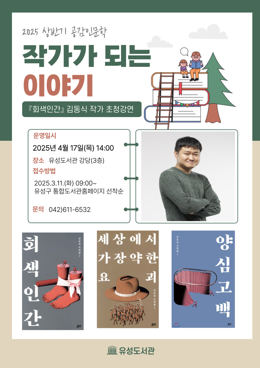 2025 상반기 공감인문학
작가가 되는 이야기
회색인간 김동식 작가 초청강연
운영일시
2025년 4월 17일(목) 14:00
장소 유성도서관강당(3층)
접수방법
2025 3.11.(화) 09:00-
유성구 통합도서관홈페이지 선착순
문의 042)611-6532
회색인간
세상에서 가장약한 요괴
양심고백