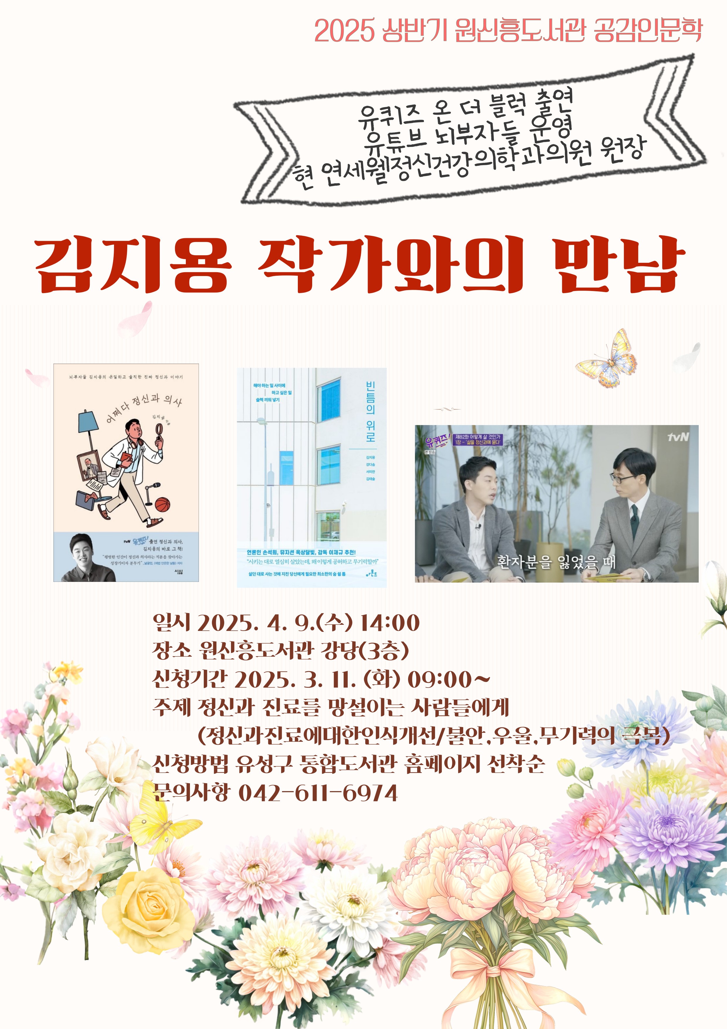 2025 상반기 원신흥도서관 공감인문학
유퀴즈 온 더 블록 출연
유튜브 뇌부자들 운영
현 연세웰정신건강의학과의원 원장
김지용작가와의 만남
일시 2025.4.9.(수)14:00
장소 원신흥도서관 강당(3층)
신청기간 2025.3.11.(화) 09:00~
주제 정신과 진료를 망설이는 사람들에게
     (정신과 진료에 대한 인식개선/불안,우울,무기력의극복)
신청방법 유성구 통합도서관 홈페이지 선착순
문의사항 042-611-6974