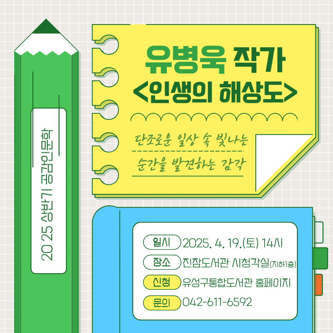 2025 상반기 공감인문학 유병욱 작가 인생의 해상도 단조로운 일상 속 빛나는 순간을 발견하는 감각 2025.4.19.(토) 14시 진잠도서관 시청각실(지하1층) 유성구 통합도서관 홈페이지 신청 문의 042-611-6592