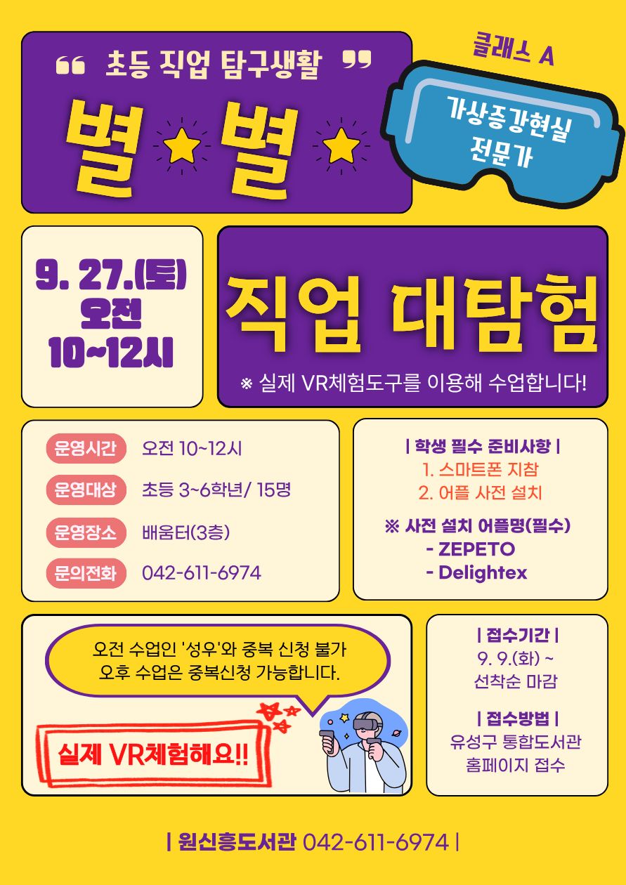 '초등 과학 탐구생활' 「별별 직업 대탐험」
▶클래스 A '가상증강현실전문가'◀
운영일자: 2025. 9. 27.(토)
운영시간: 오전 10~12시
운영장소: 원신흥도서관 배움터(3층)
운영대상: 초등 3~6학년 / 15명
운영내용: 클래스 A(가상증강현실전문가)
★학생필수준비사항: ①스마트폰 지참 + ②어플 사전 설치
접수방법: 9. 9.(화) 9:00 ~ 홈페이지 선착순 마감
문의전화: 042-611-6974
※ 취소없이 꼭 참석할 수 있는 친구만 접수해주세요!! 