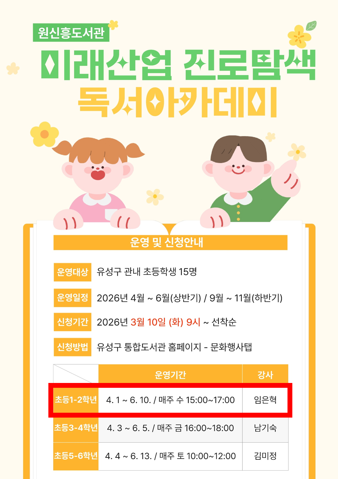 원신흥도서관에서 2026년 미래산업 진로탐색 독서아카데미 회원을 모집합니다.
** 자세한 강의 내용은 강의계획서를 참고부탁드립니다.**

1. 일시 : 2026. 4. 1. ~ 6. 10. 매주(수) 15:00~17:00 *(하반기) 9~11월
※ 도서관 사정에 따라 일정이 변경될 수 있습니다.
2. 대상 : 유성구 관내 초등 1-2학년 15명
3. 장소 : 원신흥도서관 배움터(3층)
4. 재료비 : 없음
5. 문의 : 042-611-6974

※ 접수 마감 후 최종확정 안내 문자 발송(개별) / 확정문자 받으셔야 최종확정입니다.
※ 수업에 필요한 도서 및 재료는 도서관에서 제공합니다.
※ 전 20회(상·하반기 각 10회)를 출석해야 하므로 신중하게 신청하시기 바랍니다.
※ 3회 이상 결석하는 경우, 다음 대기자에게 기회가 넘어갑니다.
※ 하반기 일정 및 강의계획서는 추후 안내됩니다.
