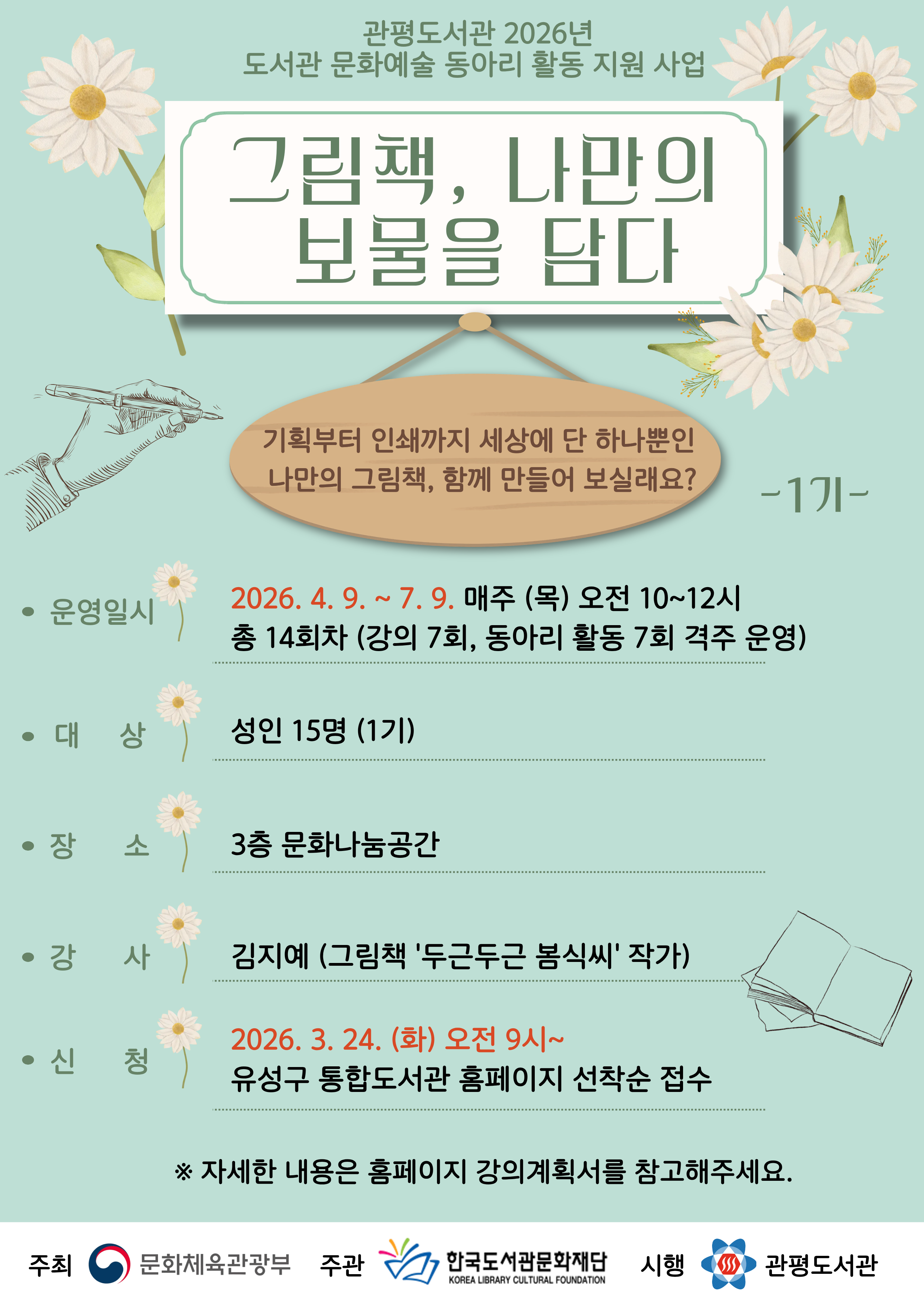 도서관 문화예술 동아리 활동 지원 사업 '그림책, 나만의 보물을 담다' 참가자 모집

기획부터 인쇄까지 세상에 단 하나뿐인 나만의 그림책, 함께 만들어 보실래요?

* 대상: 성인 15명(1기)
* 운영기간: 2026. 4. 9. ~ 7. 9. 매주 (목) 오전 10~12시
* 장소: 3층 문화나눔공간
* 강사: 김지예(그림책 작가)
* 신청: 2026. 3. 24. (화) 오전 9시~ 유성구 통합도서관 홈페이지 선착
* 문의: 042-716-0350