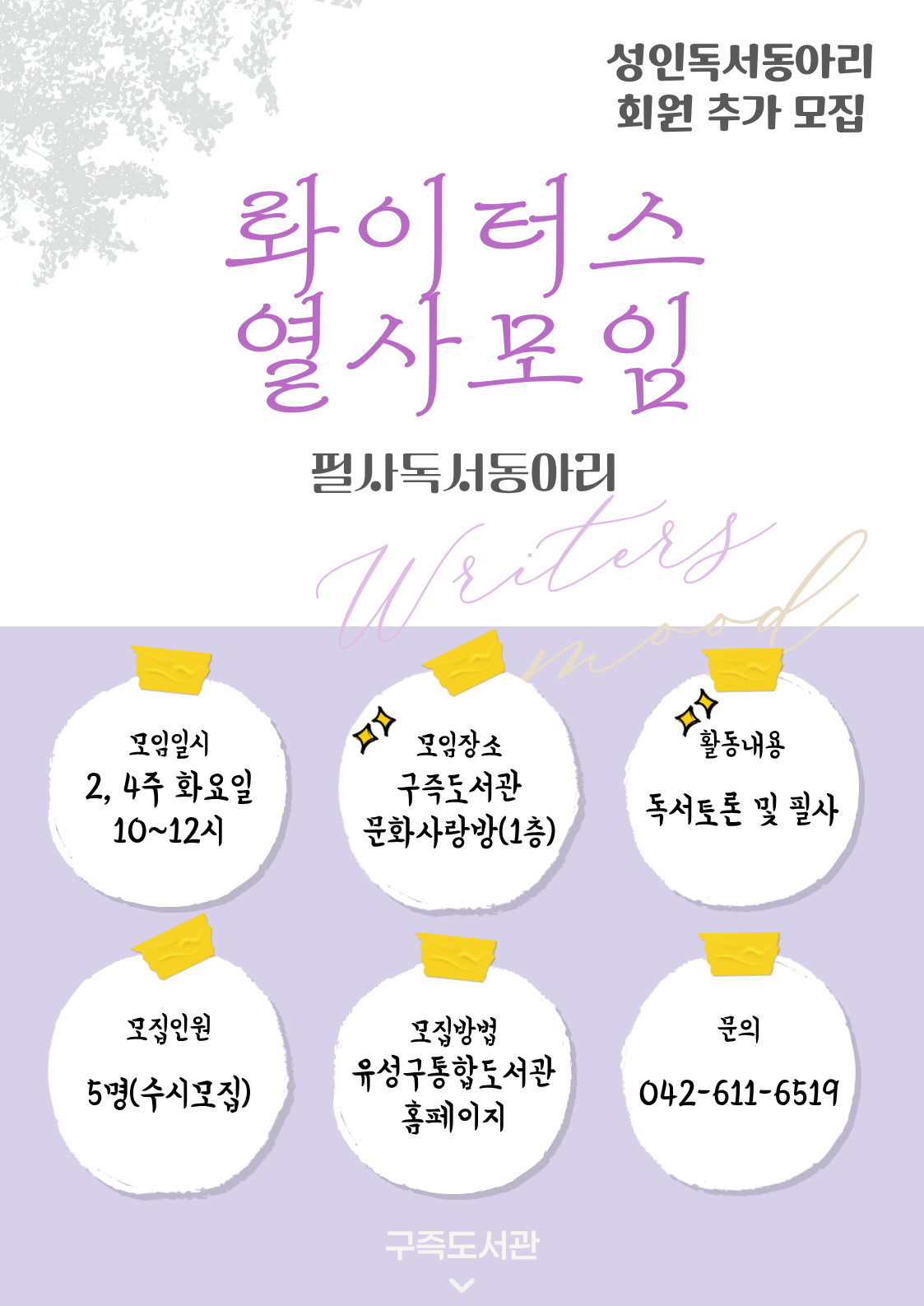 구즉도서관 성인독서동아리(롸이터스 열사모임) 회원 추가 모집

ㅇ모임일시: 매월 2, 4주 화요일 10시 ~ 12시
ㅇ모임장소: 구즉도서관 문화사랑방(1층)
ㅇ활동내용: 회원들 자율적으로 책을 읽고 필사하며 서로의 생각과 감정을 소통하는 독서토론
ㅇ모집인원: 5명(수시모집)
ㅇ신청방법: 유성구 통합도서관 홈페이지 접수
ㅇ문의전화: 042-611-6519