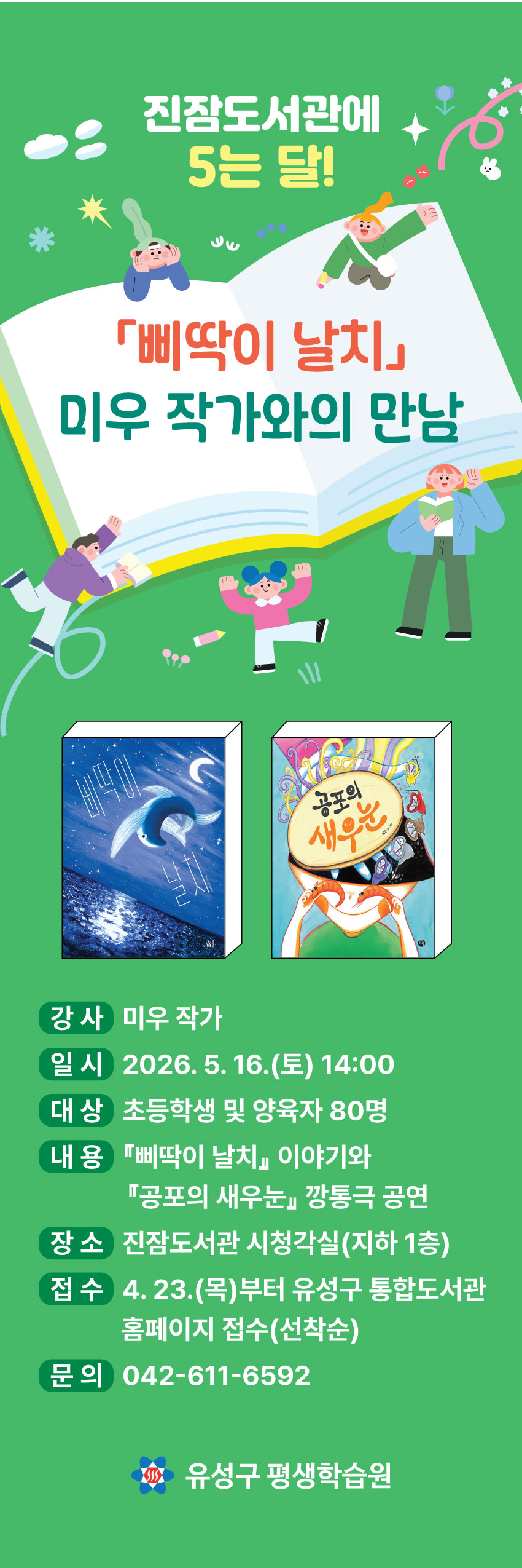   ❍ 강의명: 진잠도서관「미우 작가와의 만남」
  ❍ 일  시: 2026. 5. 16.(토) 14:00~16:30
  ❍ 대  상: 유성관내 초등학생 및 양육자 50명
  ❍ 장  소: 진잠도서관 시청각실(지하 1층)
  ❍ 내  용: 『삐딱이 날치』이야기와『공포의 새우눈』깡통극 공연
  ❍ 강  사: 미우(박미선)(『삐딱이 날치』등 저)
  ❍ 접  수: 4. 23.(목) 09:00~ / 유성구통합도서관 홈페이지 접수(선착순)