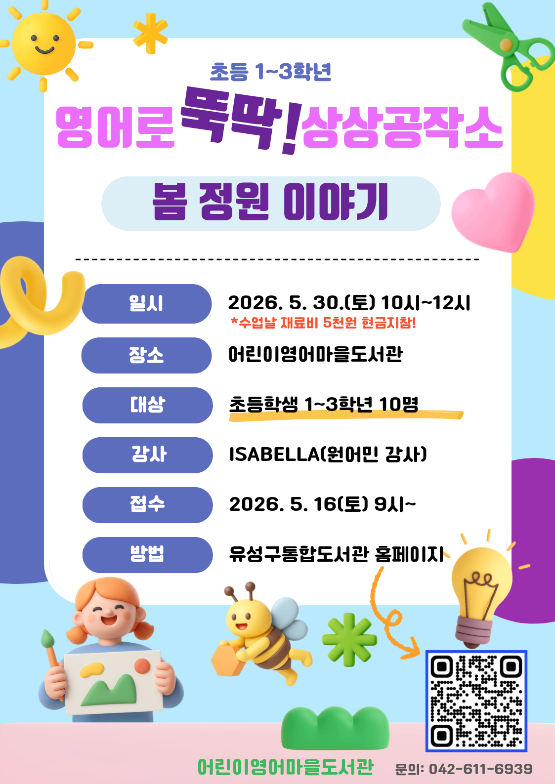 영어로 뚝딱! 상상공작소
일시: 2026. 5. 30.(토) 10시~12시
장소: 어린이영어마을도서관
대상: 초등학생 1~3학년
내용: 영어그림책 읽기 및 만들기 활동
문의: 042-611-6939