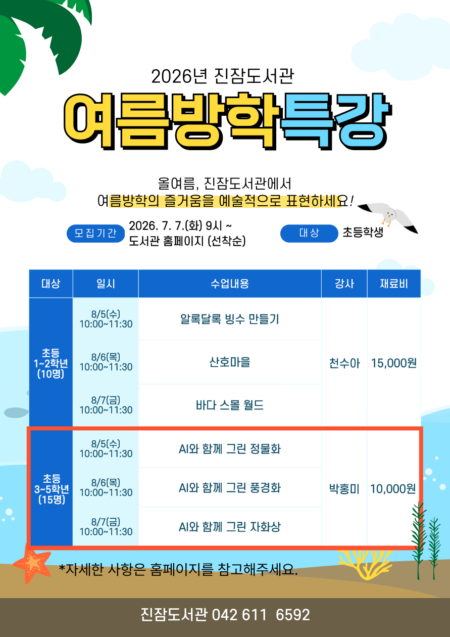 2026년 진잠도서관 여름방학 특강 안내

■ 대 상 : 유성구 관내 초등 3~5학년
■ 내 용 : AI와 함께 하는 즐거운 미술 (*강연계획서는 첨부파일 확인해주세요)
■ 강 사 : 박홍미(화가)
■ 장 소 : 진잠도서관 북나눔터(2층)
■ 재료비 : 무료
■ 유의 사항
- 총 3차시 수업으로 진행되며, 수강 중간 결석 및 취소하는 경우, 다음 대기자의 참여가 어렵습니다. 이 점 숙지하시어 신중한 신청을 바랍니다.
- 특강 시작 전 취소를 원하시는 경우 홈페이지 또는 전화로 취소 부탁드립니다.
