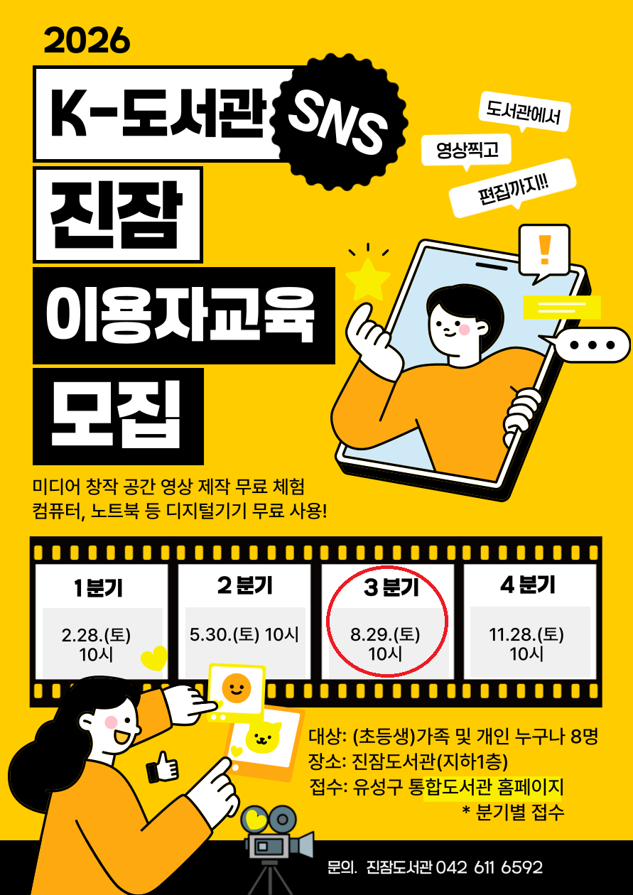 진잠 K-도서관 8월 이용자교육(8. 29.(토) 10시) 참여자를 모집합니다.


나만의 디지털 공간, K-도서관을 마음껏 이용할 수 있는 방법을 알려드립니다.


* 미디어 콘텐츠 영상 제작 무료 체험!

* 컴퓨터, 노트북 등 디지털기기 무료 사용!


❍ 일시 : 2026. 8. 29.(토) 10:00~11:30

❍ 대상 : (초등생)가족 및 개인 누구나 8명

❍ 장소 : 진잠 K-도서관(지하 1층)

❍ 접수 : 2026. 8. 12.(수) ~ 유성구통합도서관 홈페이지 / *분기별 접수



*초등생을 둔 가족 및 개인 누구나 신청가능하니 많은 참여바랍니다^^

*진잠 K-도서관 이용자 교육 받고 무료 대관도 신청해주세요^^