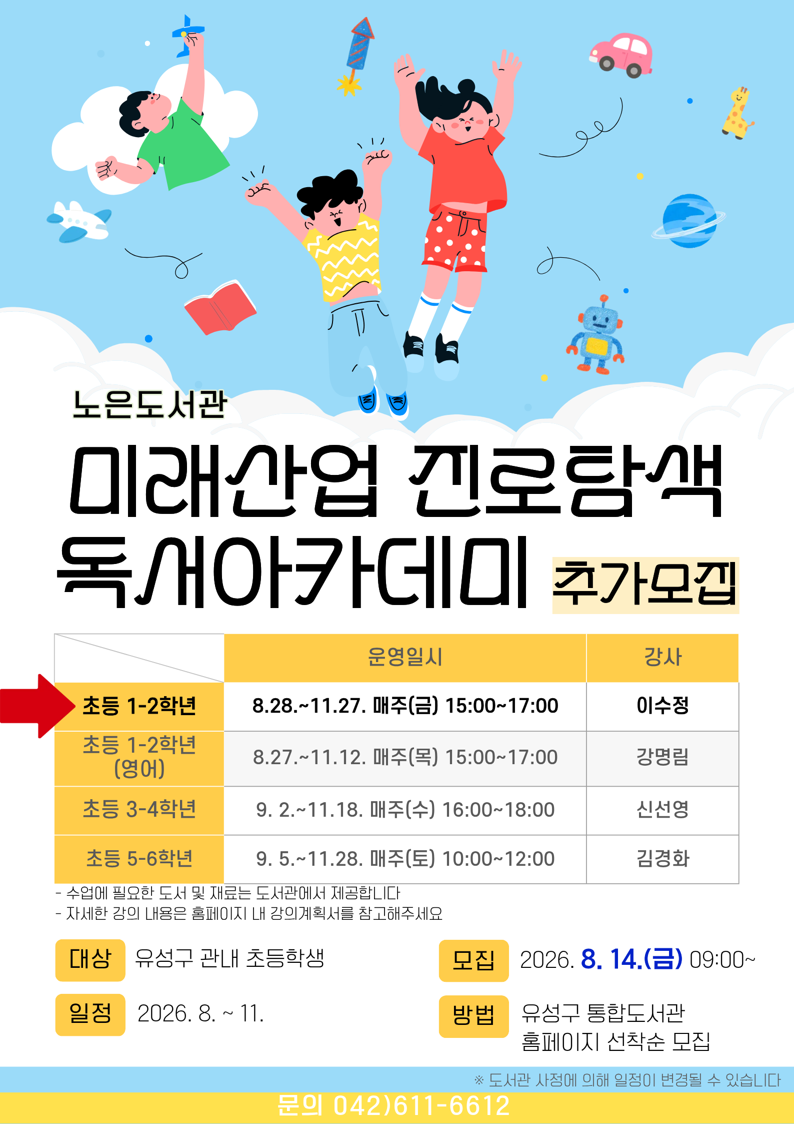 노은도서관 『2026년 미래산업 진로탐색 독서아카데미』 초등 1~2학년 참여자 추가모집



-일시 : 2026. 8. 28. ~ 11. 27. 매주(금) 15:00~17:00
-대상 : 유성구 관내 초등 1~2학년

-내용: 그림책을 활용한 다양한 독후활동

-장소: 노은도서관 독서사랑방(지하1층)

-접수: 8. 14. 09:00~ / 홈페이지에서 선착순 마감

   ※ 접수 마감 후 최종확정 안내 문자 발송(개별)

-재료비 : 없음

-문의 : 042-611-6612



※ 자세한 강의 내용은 강의계획서를 참고부탁드립니다.

※ 전회차를 출석해야 하므로 신중하게 신청하시기 바랍니다.
※ 도서관 사정에 따라 일정은 변경될 수 있습니다.

※ 3회 이상 결석하는 경우 수강취소되오며 다음 대기자에게 기회가 넘어갑니다.
