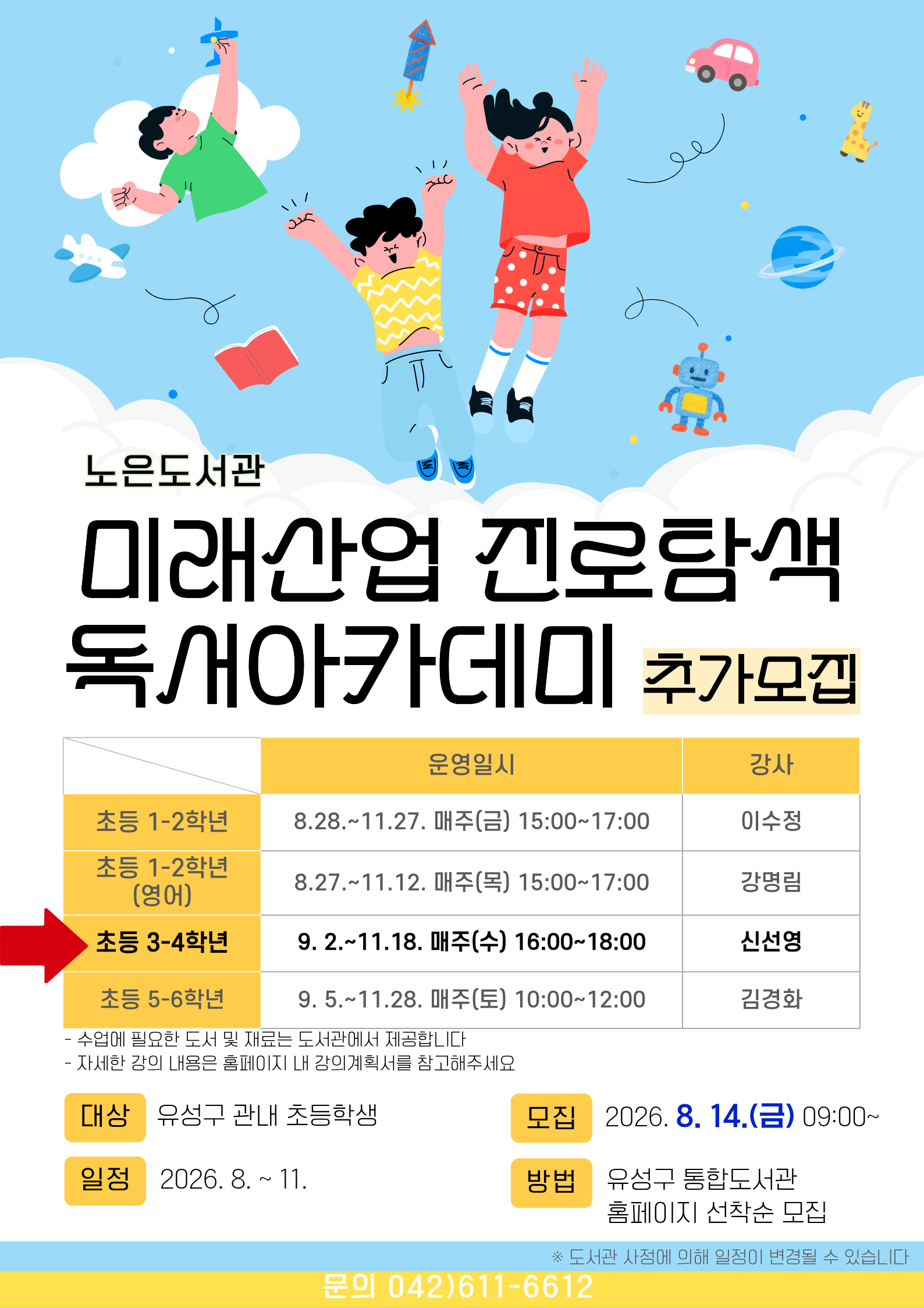노은도서관 『2026년 미래산업 진로탐색 독서아카데미』 초등 3~4학년 하반기 안내

※본 강좌는 대기자만 모집합니다.

-일시 : 2026. 9. 2. ~ 11. 18. 매주(수) 16:00~18:00
     ※ 도서관 사정에 따라 일정이 변경될 수 있습니다.

-대상 : 유성구 관내 초등 1~2학년
-내용:  책 읽고 질문하기, 기록하기, 확장하기!  read-talk, think, activity

-장소: 노은도서관 문화사랑방(2층)

-접수: 8.14.(금) 9:00~ / 홈페이지 선착순 마감

   ※ 접수 마감 후 최종확정 안내 문자 발송(개별)

-재료비 : 없음

-문의 : 042-611-6612



※ 자세한 강의 내용은 강의계획서를 참고부탁드립니다. 

※ 전회차를 출석해야 하므로 신중하게 신청하시기 바랍니다.

※ 3회 이상 결석하는 경우 수강취소되오며 다음 대기자에게 기회가 넘어갑니다.