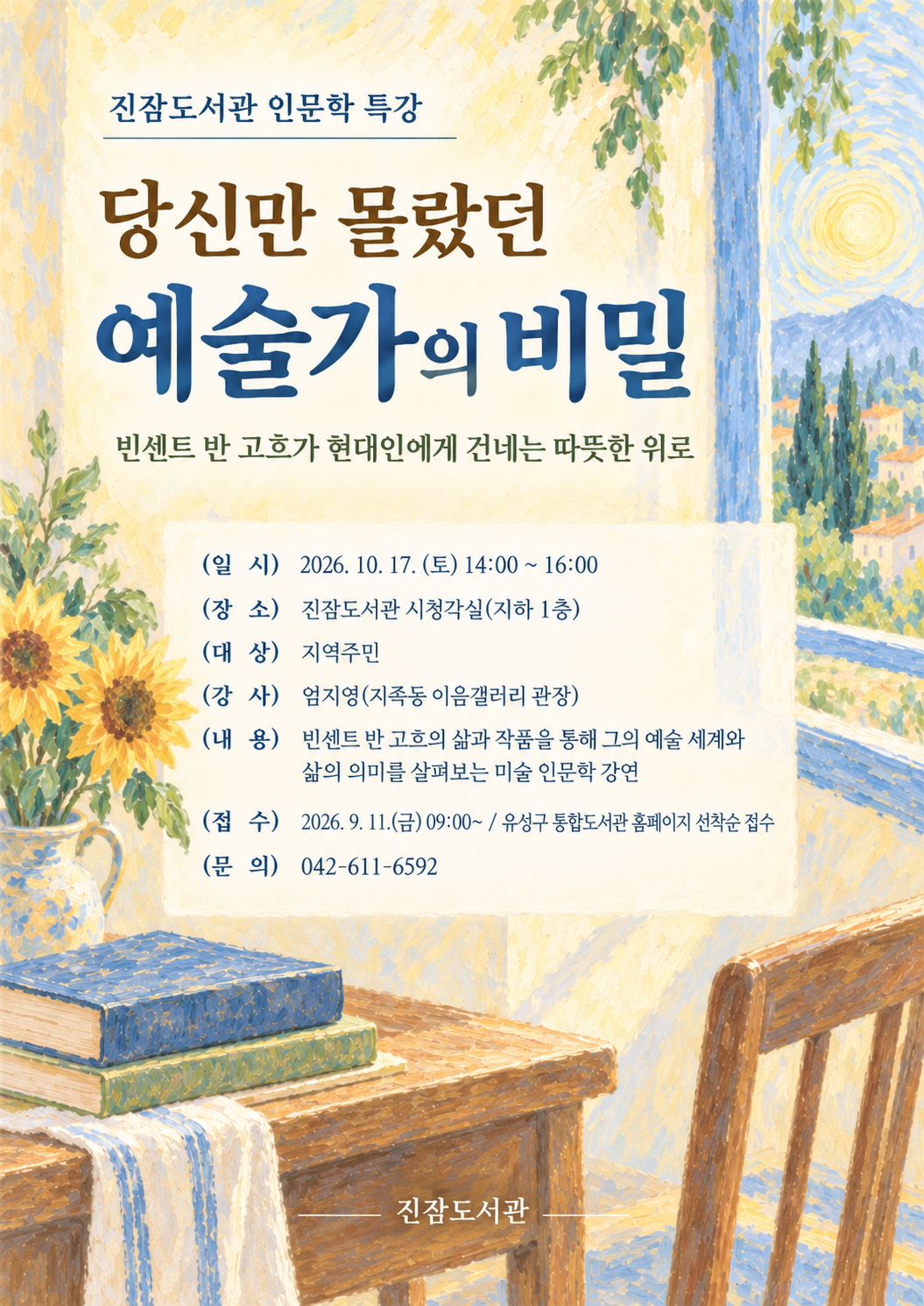 진잠도서관 인문학 특강



당신만 몰랐던 예술가의 비밀


빈센트 반 고흐가 현대인에게 건네는 따뜻한 위로



(일 시) 2026. 10. 17.(토) 14:00~16:00

(대 상) 지역주민 누구나

(강 사) 엄지영(지족동 이음갤러리 관장)

(장 소) 진잠도서관 시청각실(지하1층)

(접 수) 2026. 9. 11.(금)부터 유성구통합도서관 홈페이지 접수

(문 의) 진잠도서관 042-611-6592

