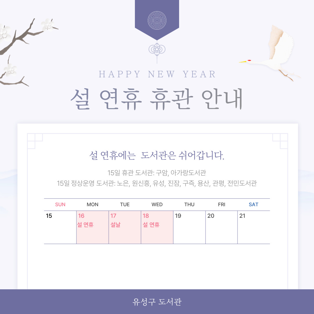 설날 연휴 휴관안내

일      월      화      수      목      금      토
 8       9      10       11     12     13     14
                                                   
15      16     17      18     19    20      21
               설날 연휴

설날 연휴로 인하여 휴관하오니
이용에 참고하시기 바랍니다.
새해 복 많이 받으세요.